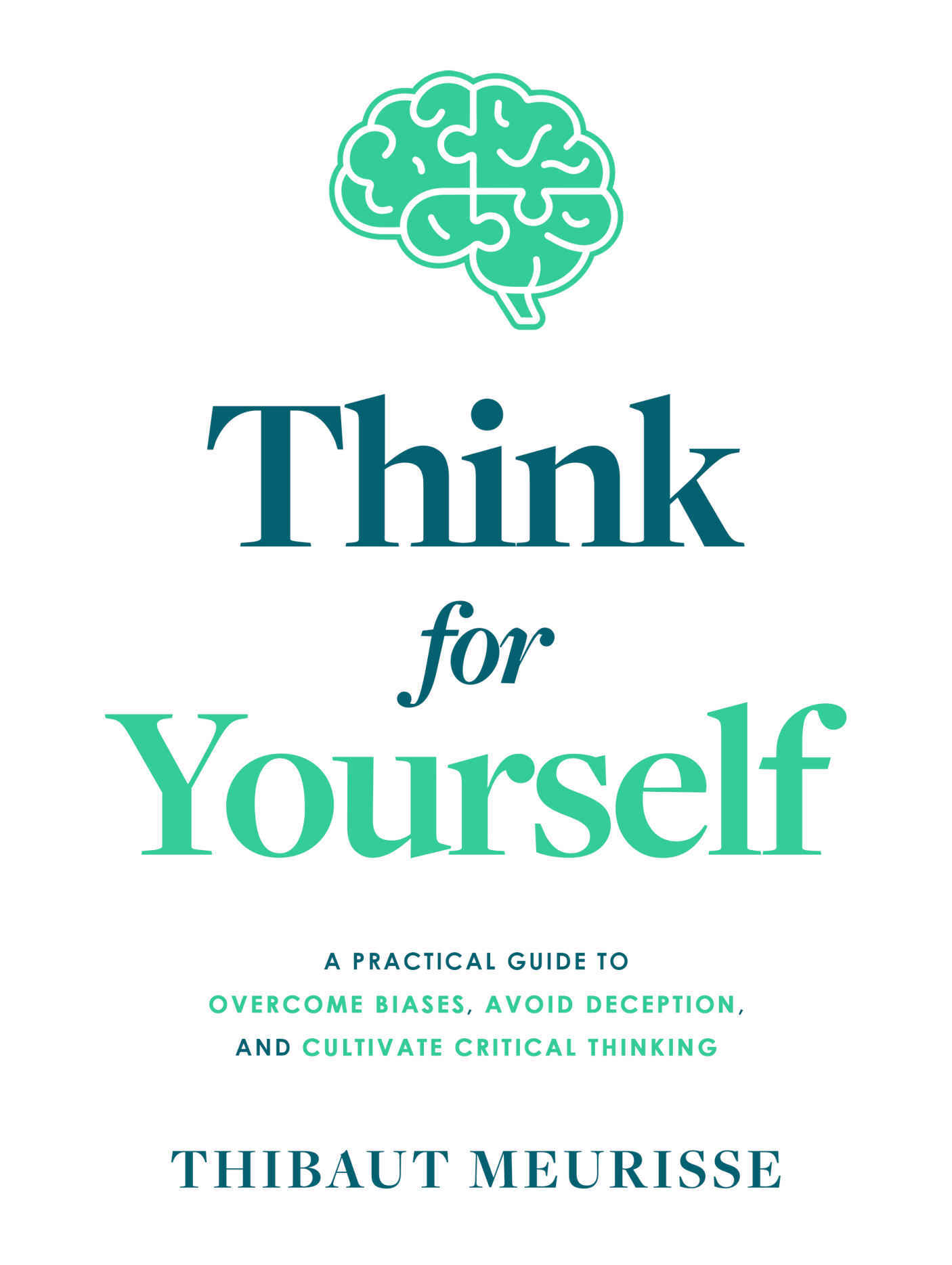 Think For Yourself : A Practical Guide to Overcome Biases, Avoid Deception, and Cultivate Critical Thinking